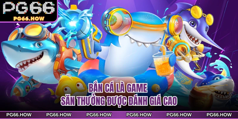 Bắn cá là game săn thưởng được đánh giá cao