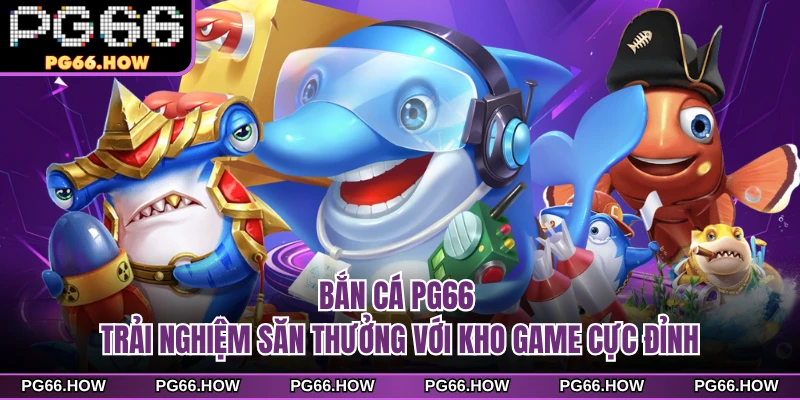 Bắn Cá PG66 - Trải Nghiệm Săn Thưởng Với Kho Game Cực Đỉnh